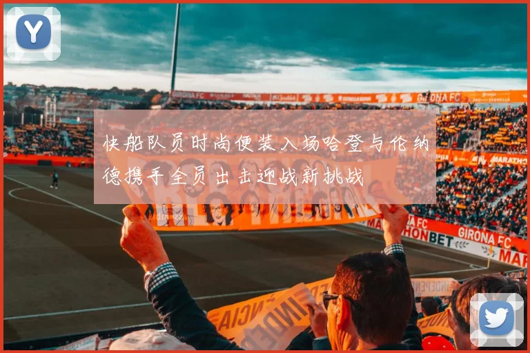 快船队员时尚便装入场哈登与伦纳德携手全员出击迎战新挑战