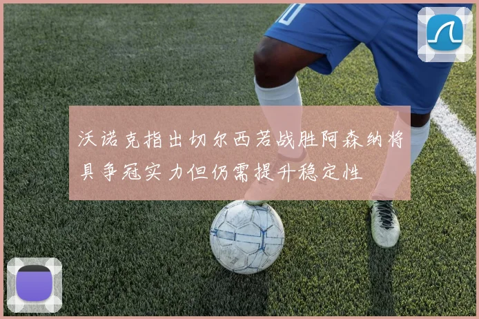 沃诺克指出切尔西若战胜阿森纳将具争冠实力但仍需提升稳定性