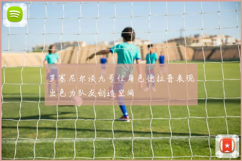 罗塞尼尔谈九号位角色德拉普表现出色为队友创造空间