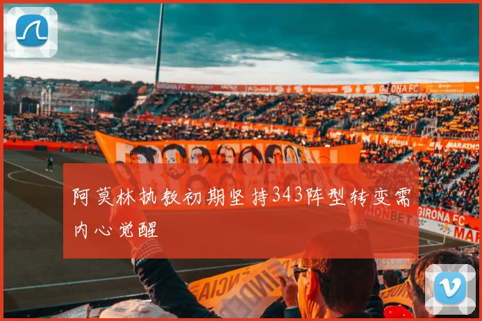 阿莫林执教初期坚持343阵型转变需内心觉醒