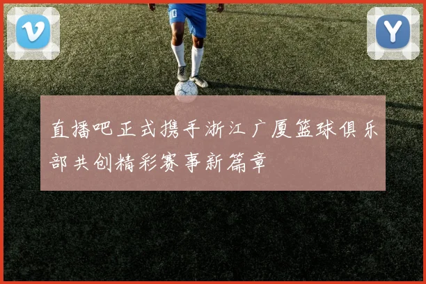 直播吧正式携手浙江广厦篮球俱乐部共创精彩赛事新篇章