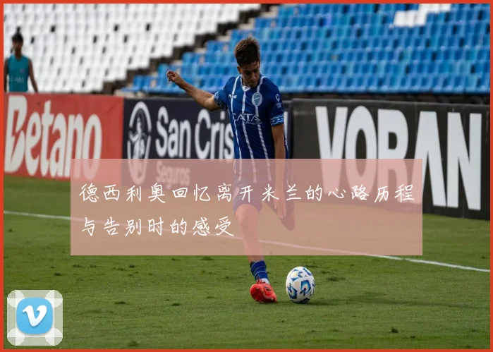 德西利奥回忆离开米兰的心路历程与告别时的感受