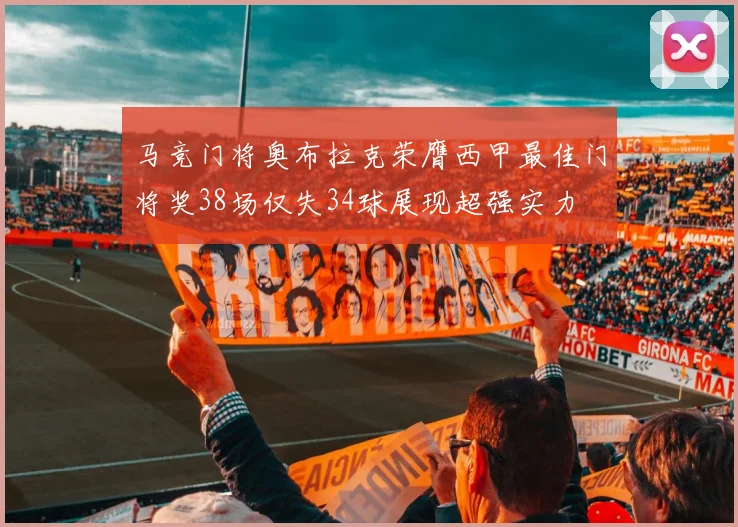马竞门将奥布拉克荣膺西甲最佳门将奖38场仅失34球展现超强实力