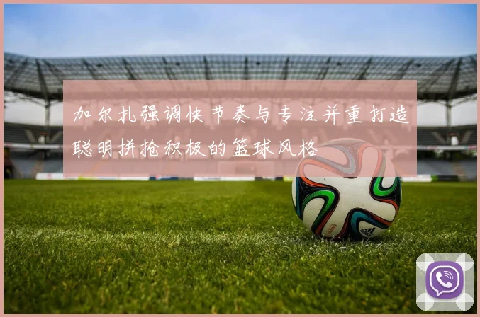 加尔扎强调快节奏与专注并重打造聪明拼抢积极的篮球风格