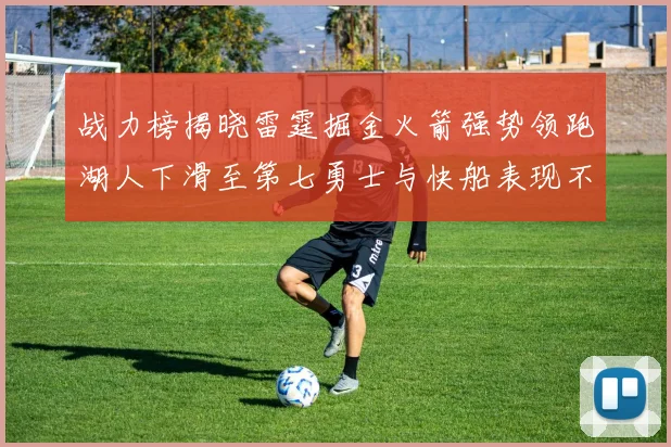 战力榜揭晓雷霆掘金火箭强势领跑湖人下滑至第七勇士与快船表现不佳