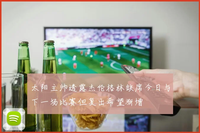 太阳主帅透露杰伦格林缺席今日与下一场比赛但复出希望渐增