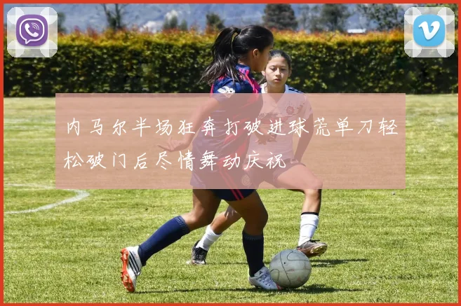 内马尔半场狂奔打破进球荒单刀轻松破门后尽情舞动庆祝