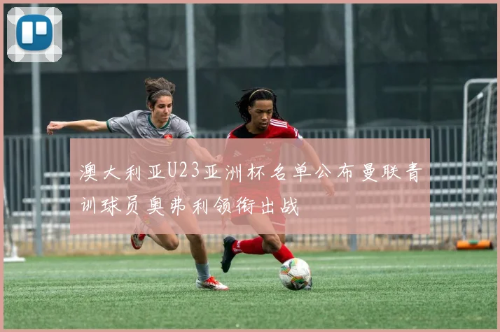 澳大利亚U23亚洲杯名单公布曼联青训球员奥弗利领衔出战