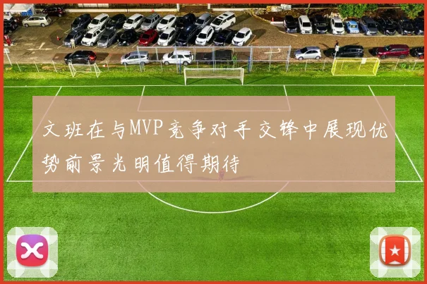文班在与MVP竞争对手交锋中展现优势前景光明值得期待