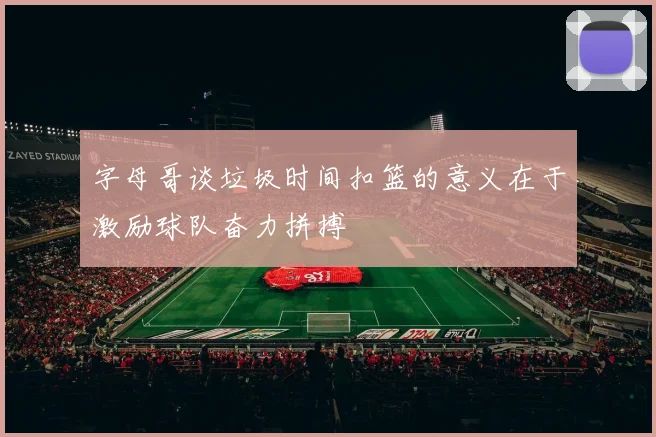 字母哥谈垃圾时间扣篮的意义在于激励球队奋力拼搏