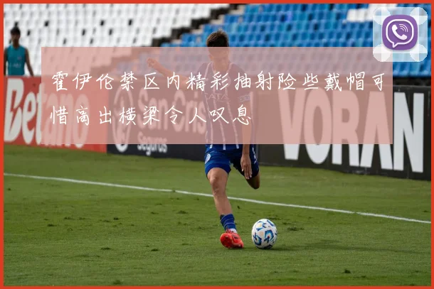 霍伊伦禁区内精彩抽射险些戴帽可惜高出横梁令人叹息