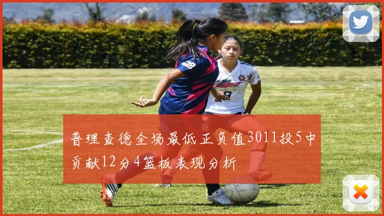 普理查德全场最低正负值3011投5中贡献12分4篮板表现分析
