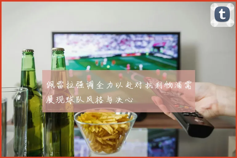 佩雷拉强调全力以赴对抗利物浦需展现球队风格与决心