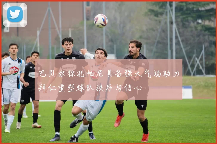 巴贝尔称孔帕尼具备强大气场助力拜仁重塑球队秩序与信心
