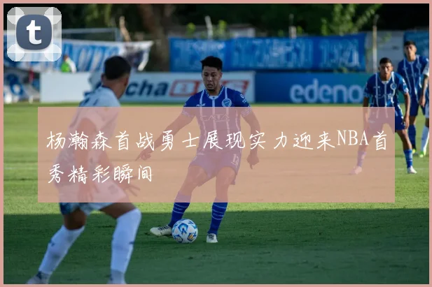 杨瀚森首战勇士展现实力迎来NBA首秀精彩瞬间