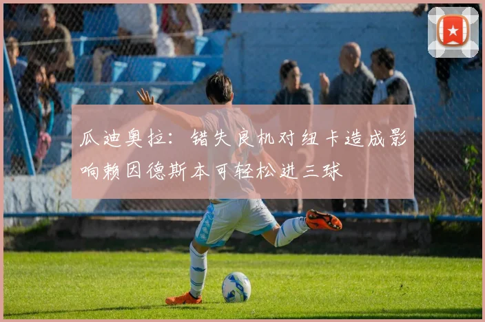 瓜迪奥拉：错失良机对纽卡造成影响赖因德斯本可轻松进三球