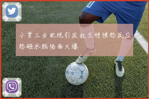 小贾三分犯规引发杜兰特愤怒反应怒砸水瓶场面火爆