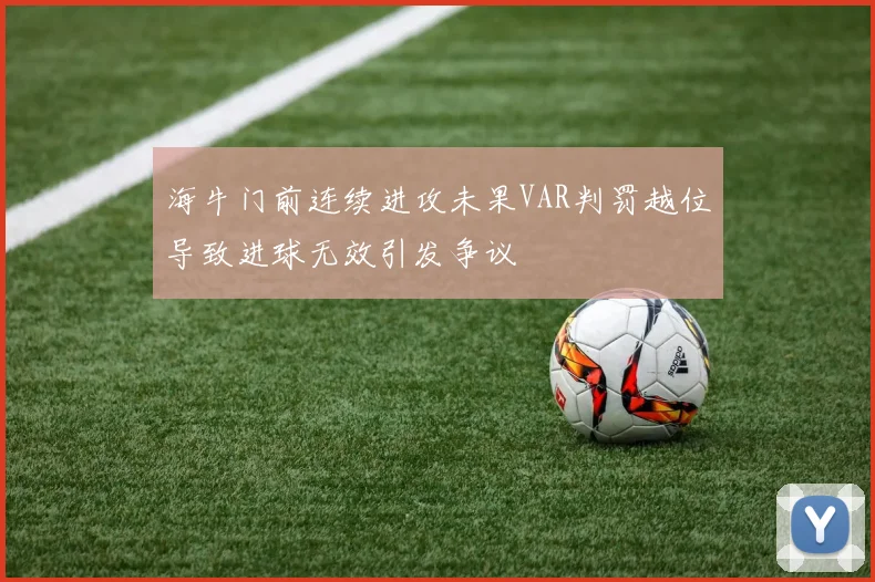 海牛门前连续进攻未果VAR判罚越位导致进球无效引发争议