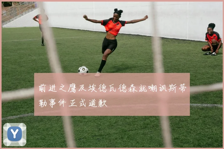 前进之鹰及埃德瓦德森就嘲讽斯蒂勒事件正式道歉